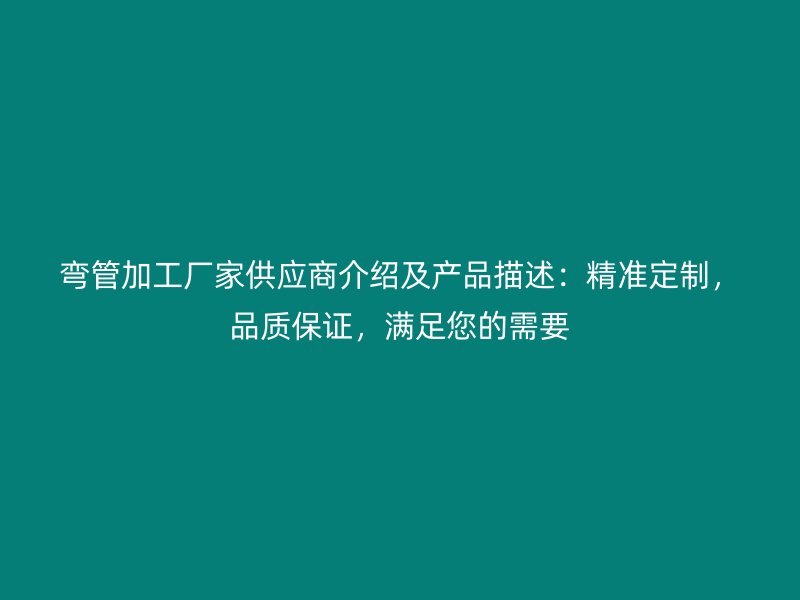 彎管加工廠家供應(yīng)商介紹及產(chǎn)品描述：精準(zhǔn)定制，品質(zhì)保證，滿足您的需要