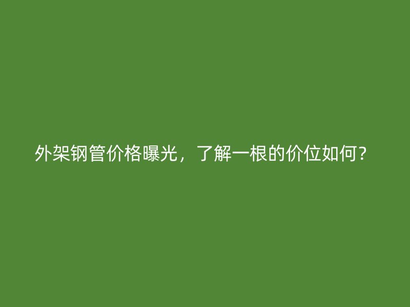 外架鋼管價(jià)格曝光，了解一根的價(jià)位如何？