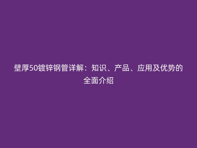 壁厚50鍍鋅鋼管詳解：知識(shí)、產(chǎn)品、應(yīng)用及優(yōu)勢(shì)的全面介紹