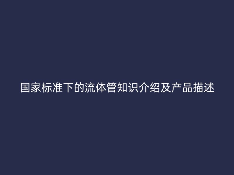 國家標準下的流體管知識介紹及產品描述