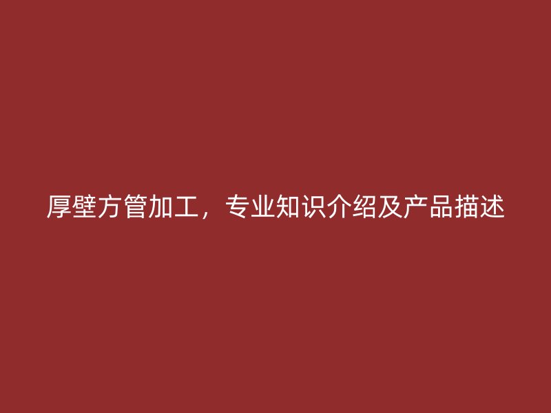 厚壁方管加工，專業知識介紹及產品描述