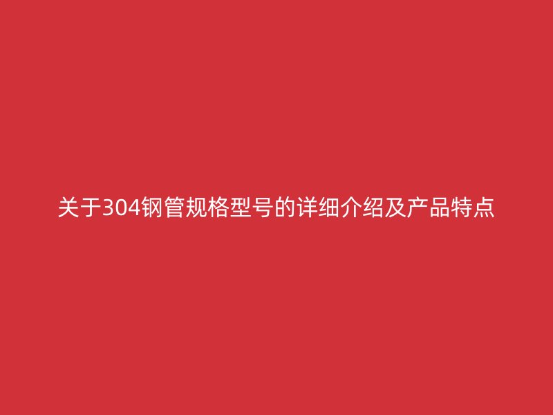 關于304鋼管規格型號的詳細介紹及產品特點