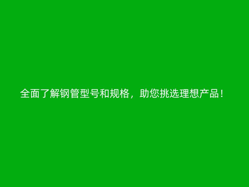 全面了解鋼管型號(hào)和規(guī)格，助您挑選理想產(chǎn)品！