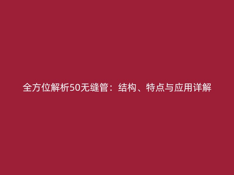 全方位解析50無縫管：結(jié)構(gòu)、特點與應(yīng)用詳解
