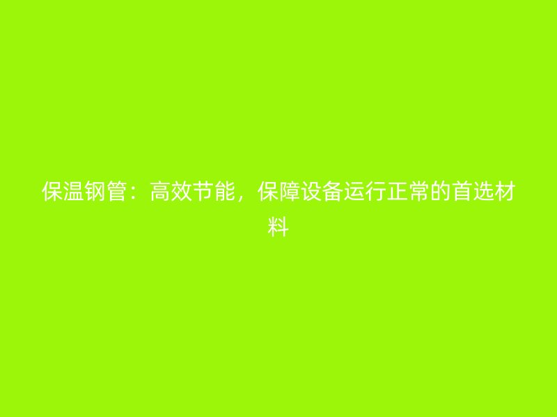 保溫鋼管：高效節能，保障設備運行正常的首選材料