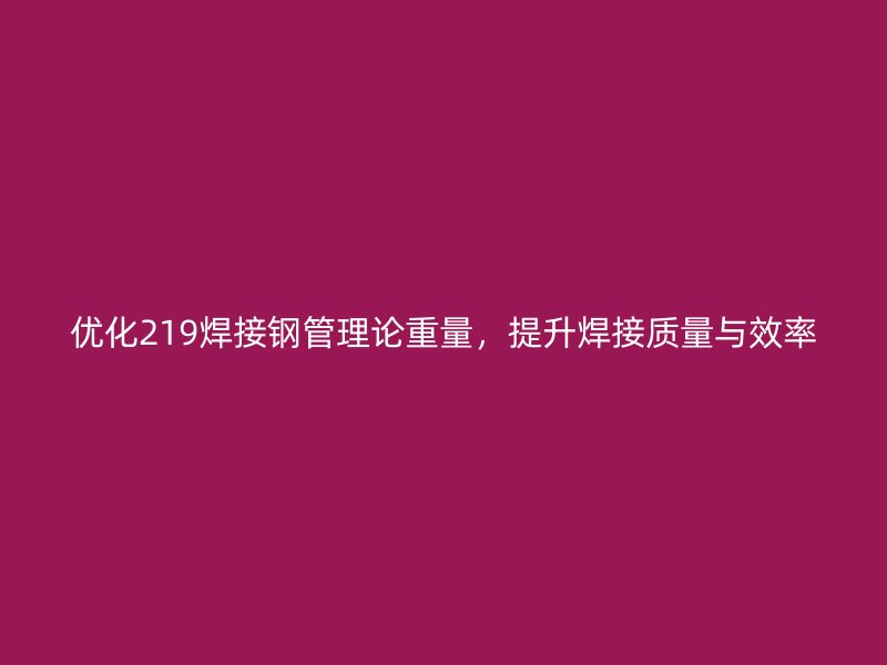 優(yōu)化219焊接鋼管理論重量，提升焊接質(zhì)量與效率