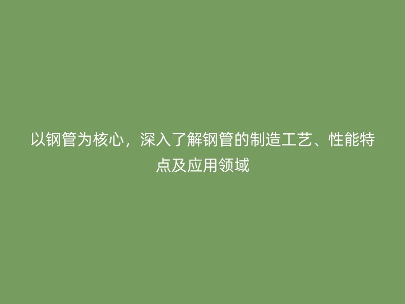 以鋼管為核心，深入了解鋼管的制造工藝、性能特點(diǎn)及應(yīng)用領(lǐng)域