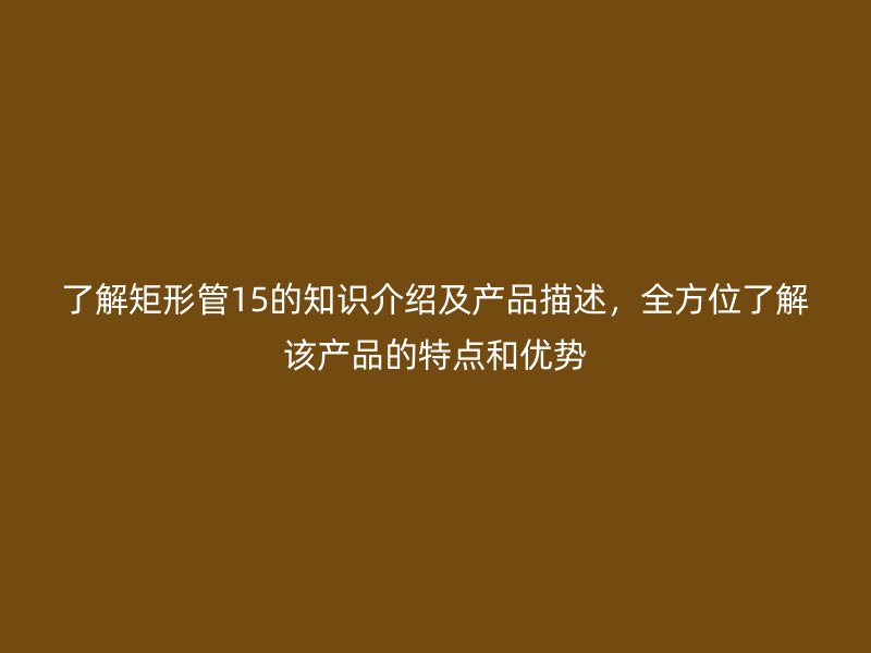 了解矩形管15的知識介紹及產(chǎn)品描述，全方位了解該產(chǎn)品的特點和優(yōu)勢