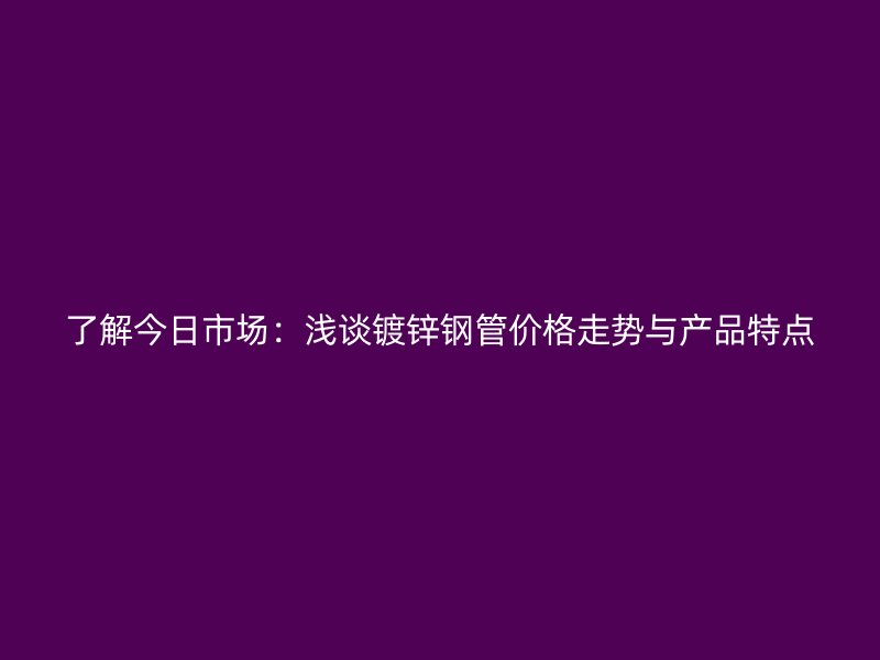 了解今日市場：淺談鍍鋅鋼管價(jià)格走勢與產(chǎn)品特點(diǎn)