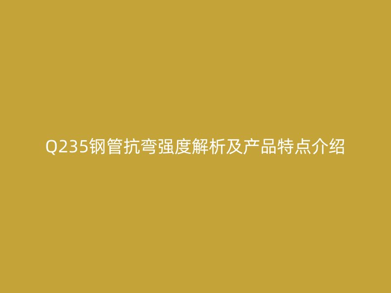 Q235鋼管抗彎強度解析及產品特點介紹