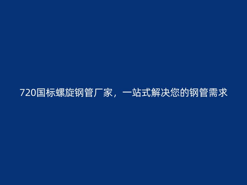 720國標(biāo)螺旋鋼管廠家，一站式解決您的鋼管需求