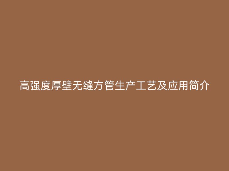 高強度厚壁無縫方管生產工藝及應用簡介