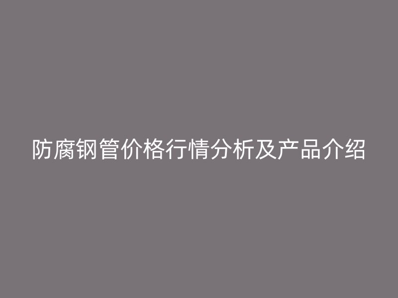 防腐鋼管價格行情分析及產品介紹