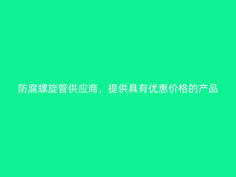 防腐螺旋管供應商，提供具有優(yōu)惠價格的產(chǎn)品