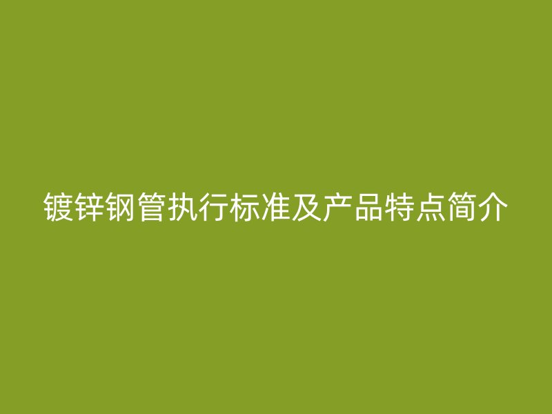 鍍鋅鋼管執行標準及產品特點簡介