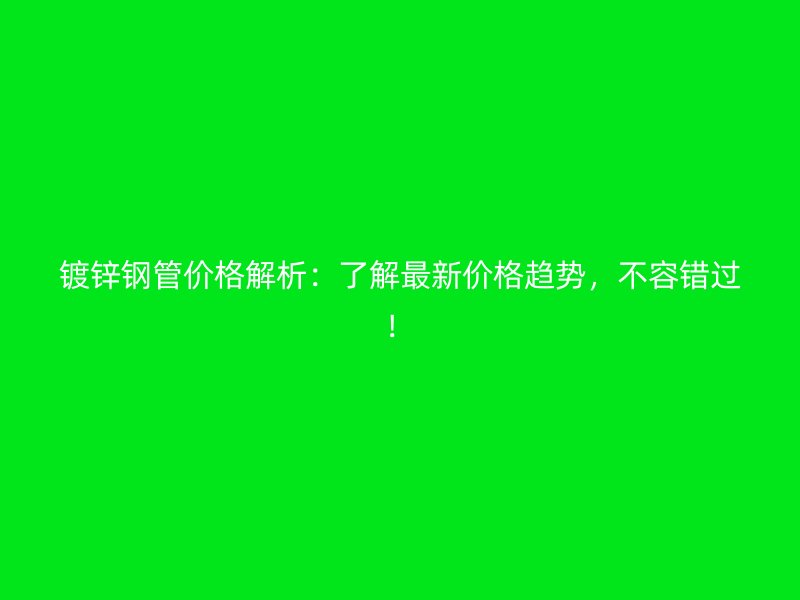 鍍鋅鋼管價(jià)格解析：了解最新價(jià)格趨勢(shì)，不容錯(cuò)過！