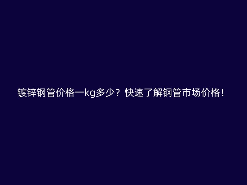 鍍鋅鋼管價格一kg多少？快速了解鋼管市場價格！