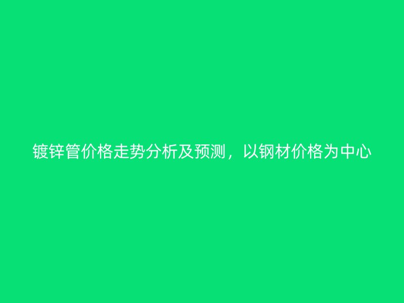 鍍鋅管價格走勢分析及預測，以鋼材價格為中心