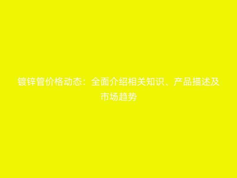 鍍鋅管價格動態(tài)：全面介紹相關(guān)知識、產(chǎn)品描述及市場趨勢