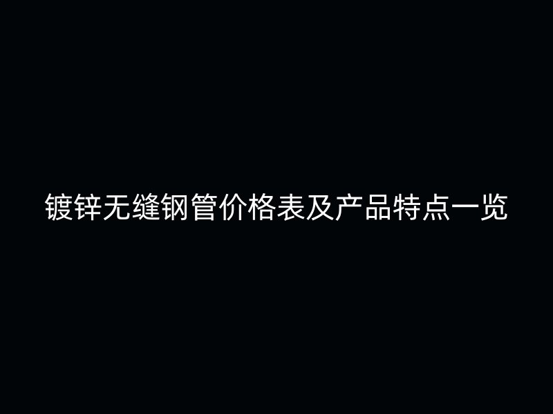 鍍鋅無縫鋼管價格表及產品特點一覽