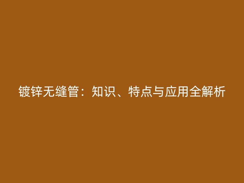 鍍鋅無縫管：知識、特點與應用全解析