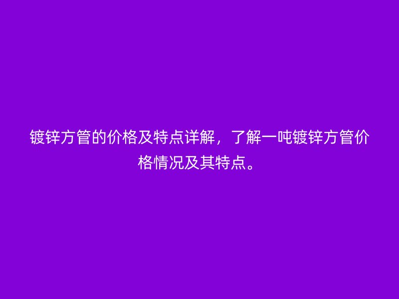 鍍鋅方管的價(jià)格及特點(diǎn)詳解，了解一噸鍍鋅方管價(jià)格情況及其特點(diǎn)。