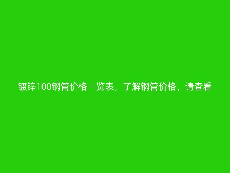 鍍鋅100鋼管價格一覽表，了解鋼管價格，請查看