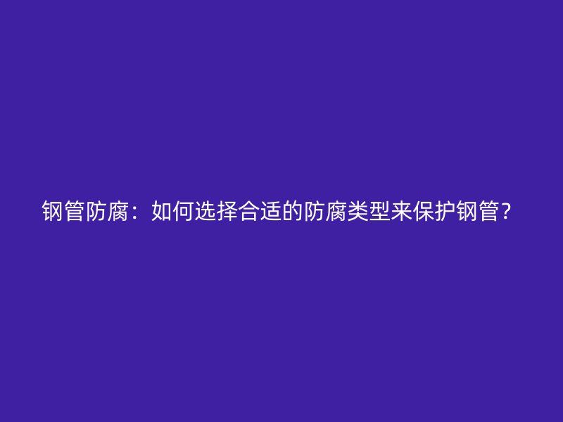 鋼管防腐：如何選擇合適的防腐類型來保護鋼管？