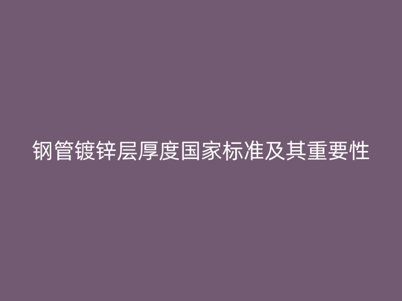 鋼管鍍鋅層厚度國家標(biāo)準及其重要性