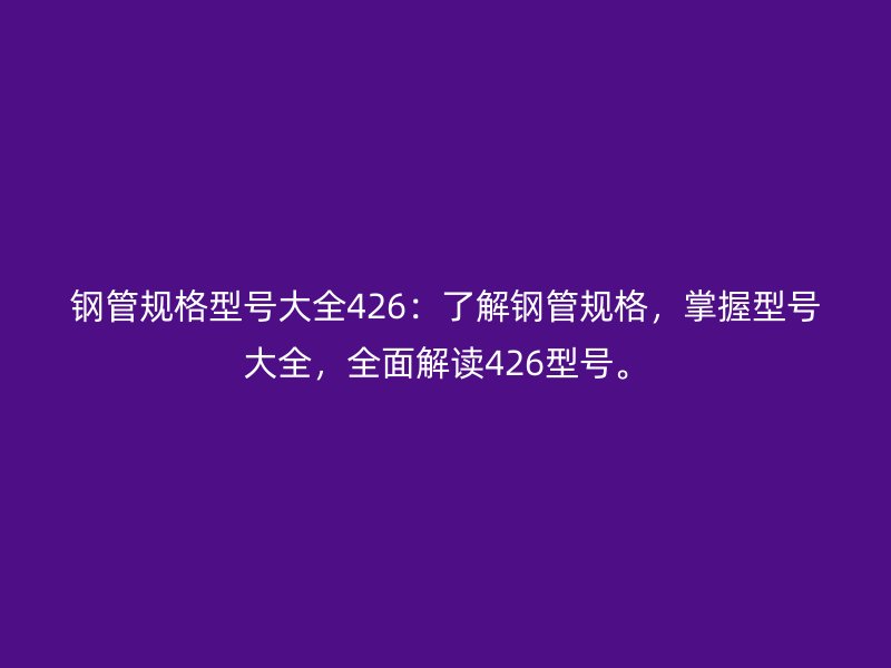 鋼管規(guī)格型號大全426：了解鋼管規(guī)格，掌握型號大全，全面解讀426型號。