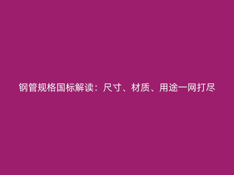 鋼管規格國標解讀：尺寸、材質、用途一網打盡
