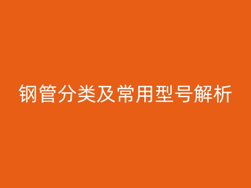 鋼管分類及常用型號(hào)解析