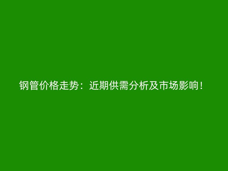 鋼管價(jià)格走勢(shì)：近期供需分析及市場(chǎng)影響！