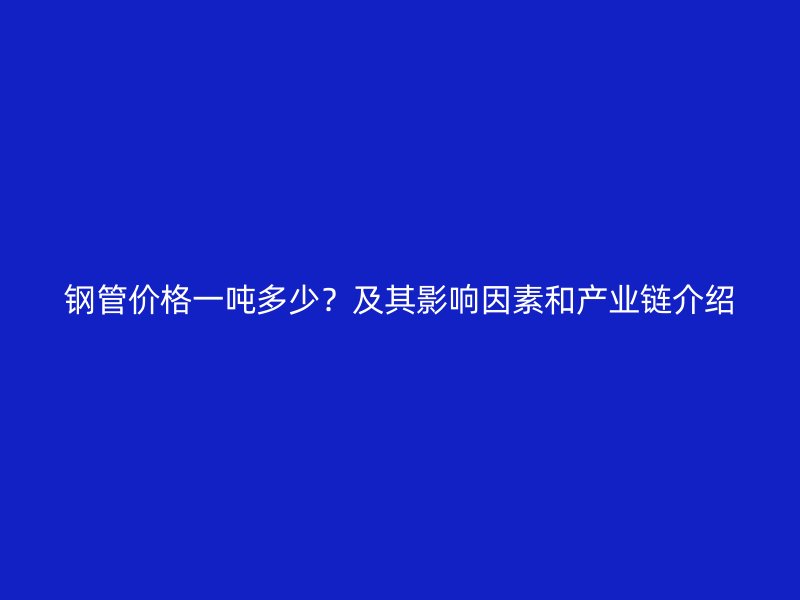 鋼管價格一噸多少？及其影響因素和產業鏈介紹