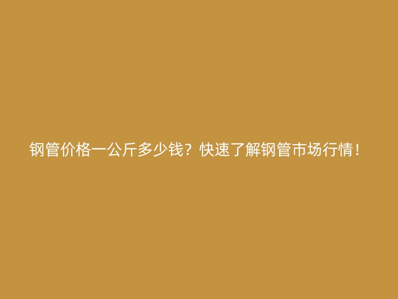 鋼管價(jià)格一公斤多少錢(qián)？快速了解鋼管市場(chǎng)行情！