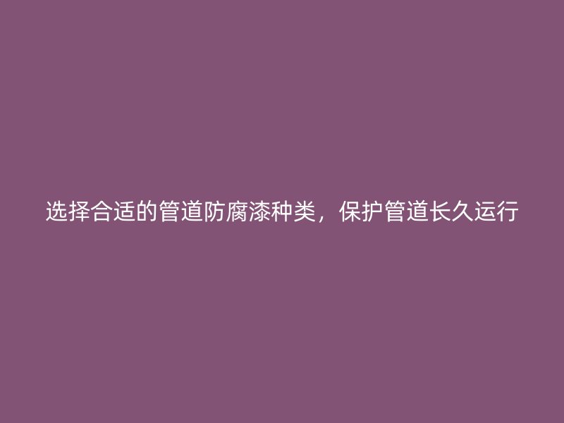 選擇合適的管道防腐漆種類，保護管道長久運行