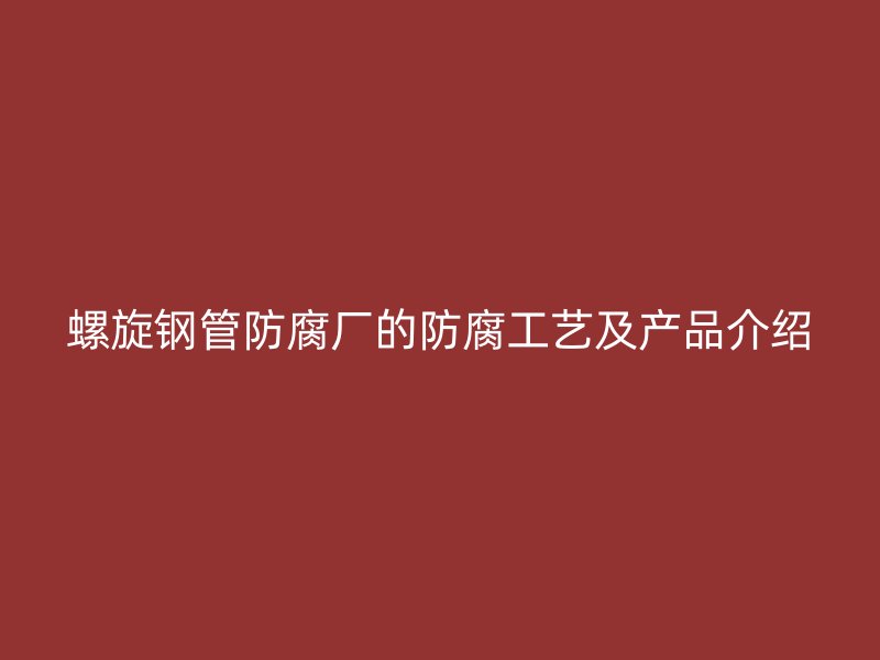 螺旋鋼管防腐廠的防腐工藝及產品介紹