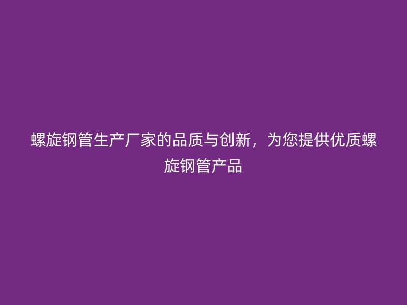 螺旋鋼管生產(chǎn)廠家的品質(zhì)與創(chuàng)新，為您提供優(yōu)質(zhì)螺旋鋼管產(chǎn)品