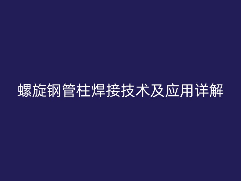 螺旋鋼管柱焊接技術及應用詳解