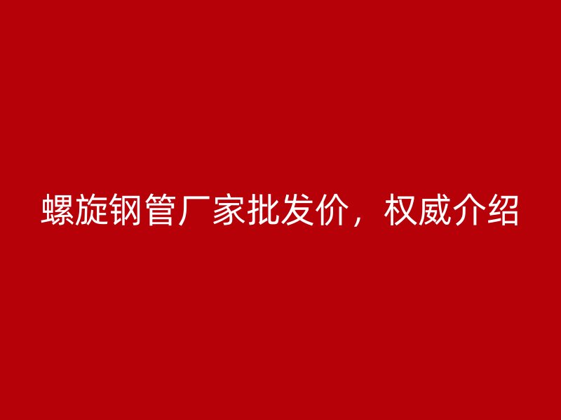螺旋鋼管廠家批發(fā)價，權(quán)威介紹