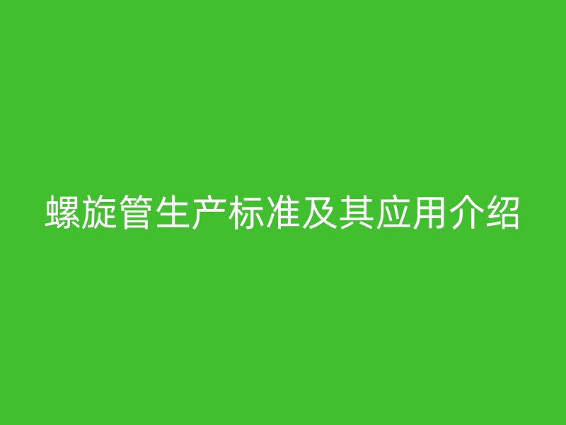 螺旋管生產(chǎn)標準及其應(yīng)用介紹