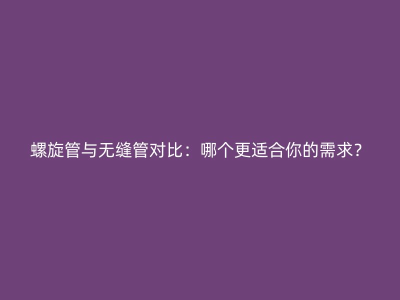 螺旋管與無縫管對比：哪個(gè)更適合你的需求？