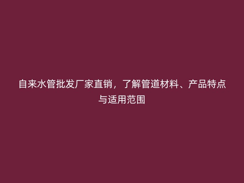 自來水管批發(fā)廠家直銷，了解管道材料、產(chǎn)品特點(diǎn)與適用范圍