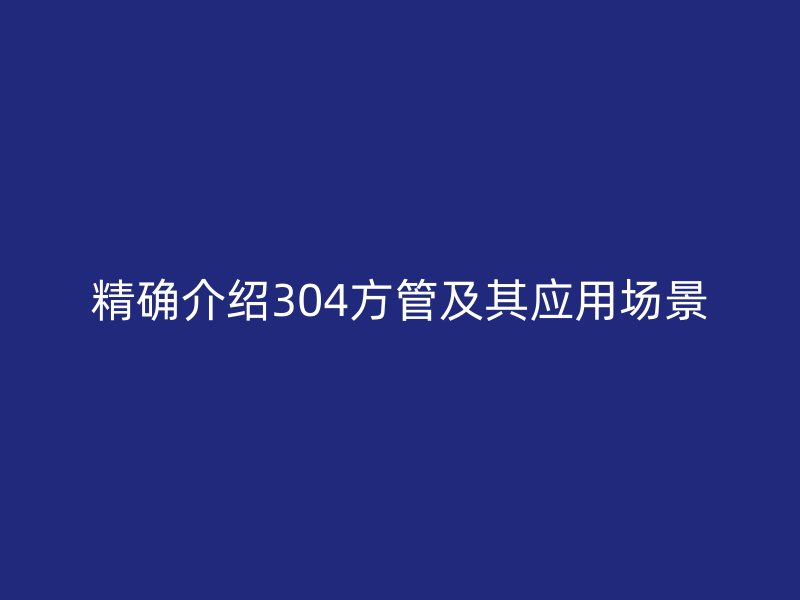 精確介紹304方管及其應(yīng)用場景