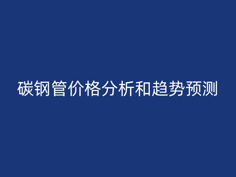 碳鋼管價格分析和趨勢預(yù)測
