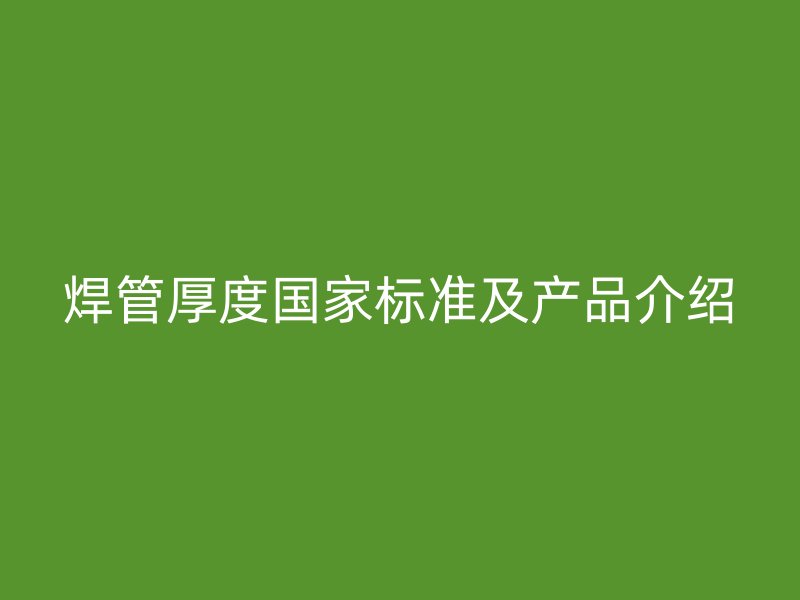 焊管厚度國(guó)家標(biāo)準(zhǔn)及產(chǎn)品介紹