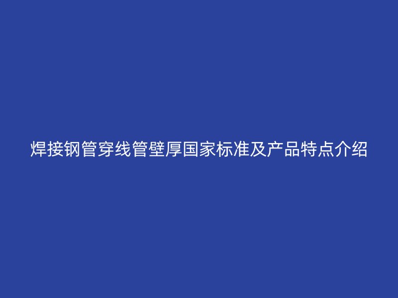 焊接鋼管穿線管壁厚國家標(biāo)準(zhǔn)及產(chǎn)品特點介紹