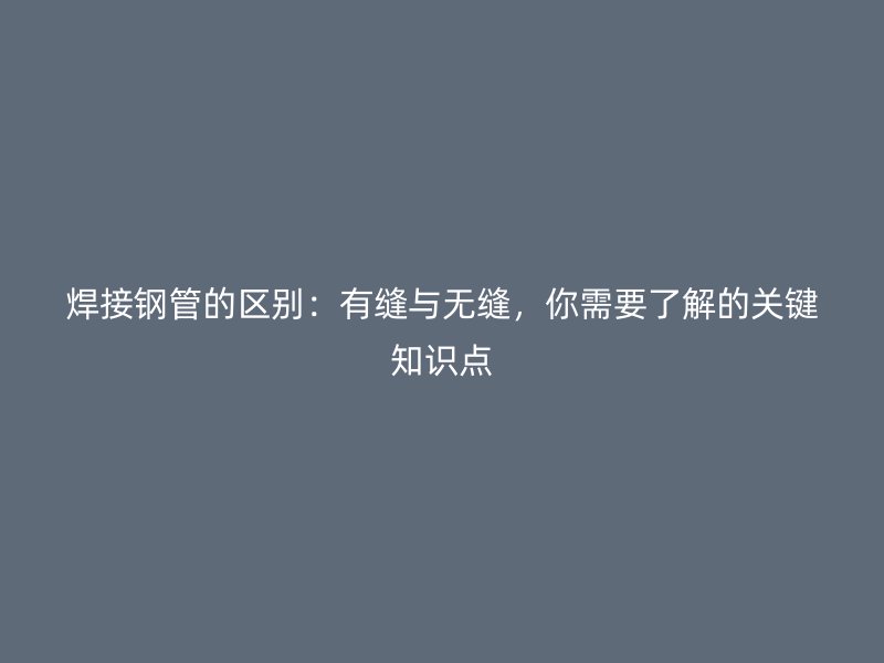焊接鋼管的區(qū)別：有縫與無縫，你需要了解的關(guān)鍵知識點(diǎn)
