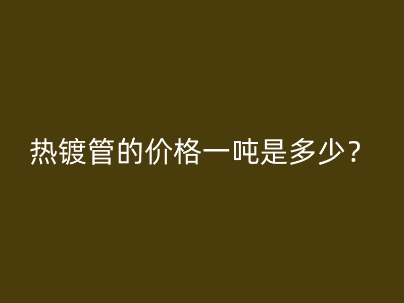 熱鍍管的價格一噸是多少？