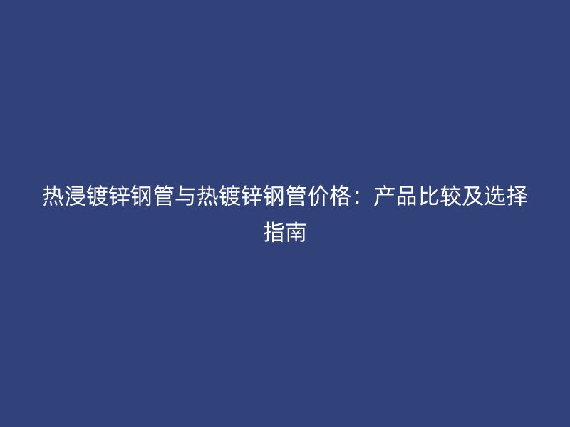 熱浸鍍鋅鋼管與熱鍍鋅鋼管價格：產品比較及選擇指南